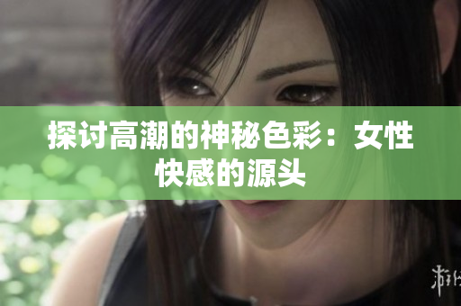 探讨高潮的神秘色彩：女性快感的源头