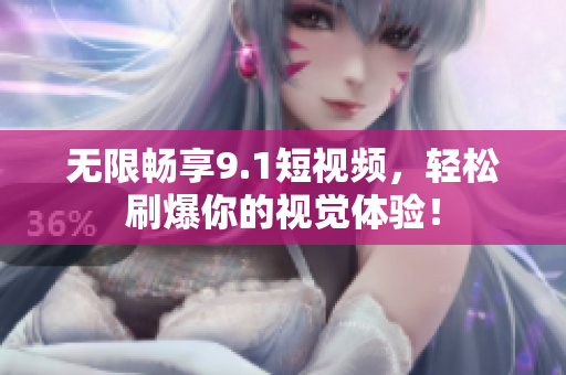 无限畅享9.1短视频，轻松刷爆你的视觉体验！