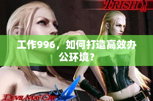 工作996，如何打造高效办公环境？