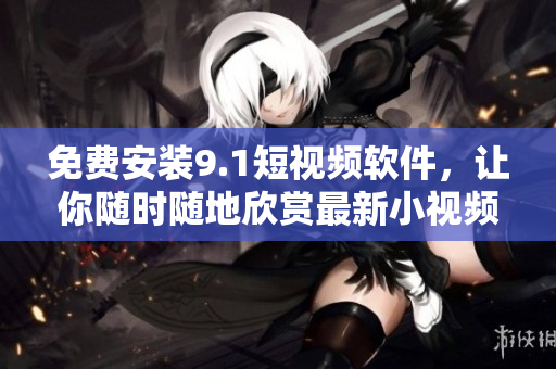 免费安装9.1短视频软件，让你随时随地欣赏最新小视频！