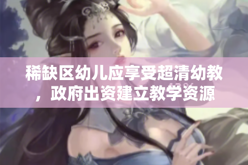 稀缺区幼儿应享受超清幼教，政府出资建立教学资源