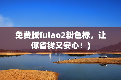 免费版fulao2粉色标，让你省钱又安心！)