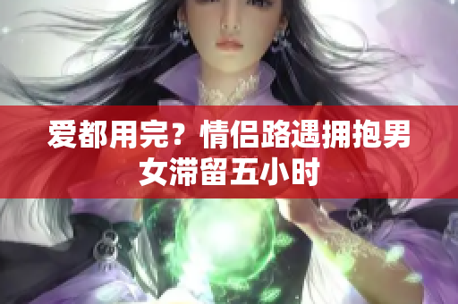 爱都用完？情侣路遇拥抱男女滞留五小时