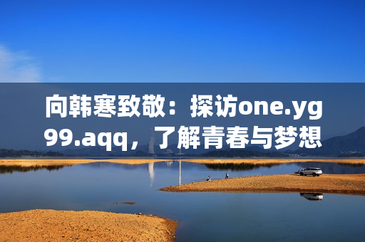 向韩寒致敬：探访one.yg99.aqq，了解青春与梦想