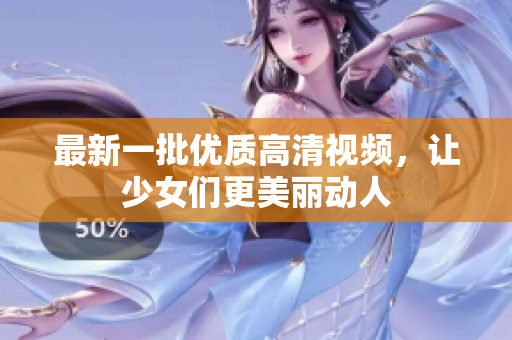 最新一批优质高清视频，让少女们更美丽动人