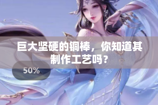巨大坚硬的铜棒，你知道其制作工艺吗？