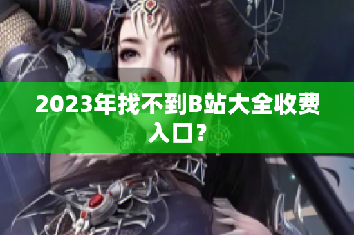 2023年找不到B站大全收费入口？