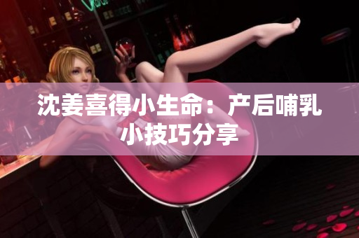 沈姜喜得小生命：产后哺乳小技巧分享