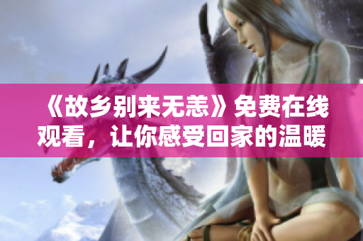 《故乡别来无恙》免费在线观看，让你感受回家的温暖