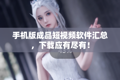 手机版成品短视频软件汇总，下载应有尽有！