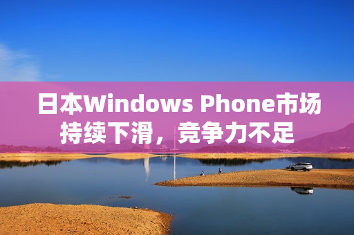 日本Windows Phone市场持续下滑，竞争力不足