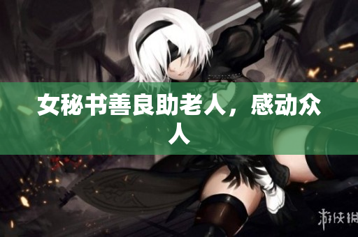 女秘书善良助老人，感动众人