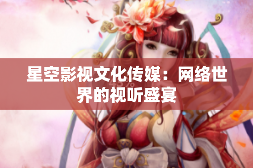 星空影视文化传媒：网络世界的视听盛宴