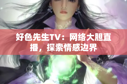好色先生TV：网络大胆直播，探索情感边界