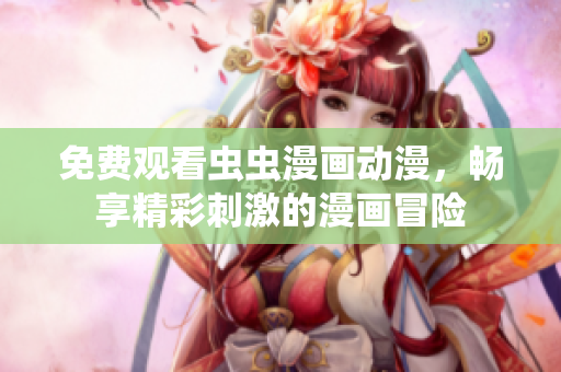 免费观看虫虫漫画动漫，畅享精彩刺激的漫画冒险