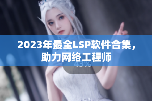2023年最全LSP软件合集，助力网络工程师