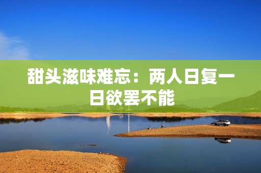 甜头滋味难忘：两人日复一日欲罢不能