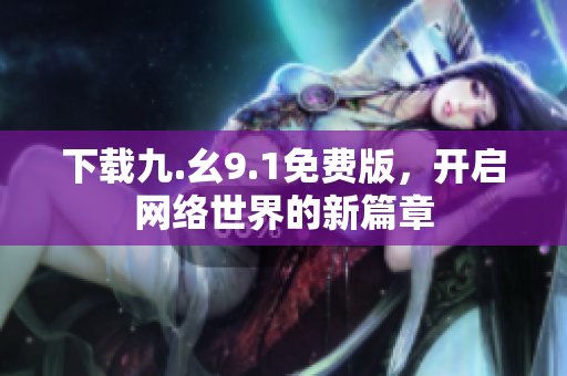 下载九.幺9.1免费版，开启网络世界的新篇章