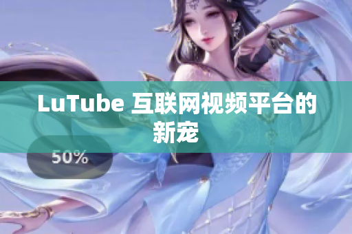 LuTube 互联网视频平台的新宠