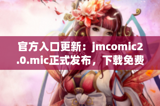 官方入口更新：jmcomic2.0.mic正式发布，下载免费。