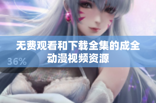 无费观看和下载全集的成全动漫视频资源