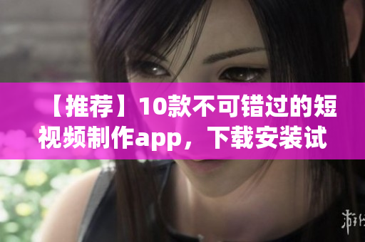 【推荐】10款不可错过的短视频制作app，下载安装试试看