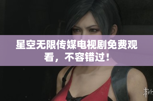 星空无限传媒电视剧免费观看，不容错过！