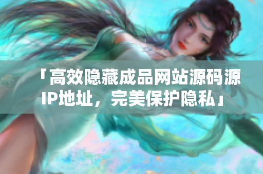 「高效隐藏成品网站源码源IP地址，完美保护隐私」
