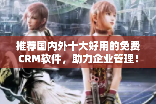 推荐国内外十大好用的免费CRM软件，助力企业管理！