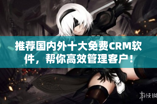 推荐国内外十大免费CRM软件，帮你高效管理客户！