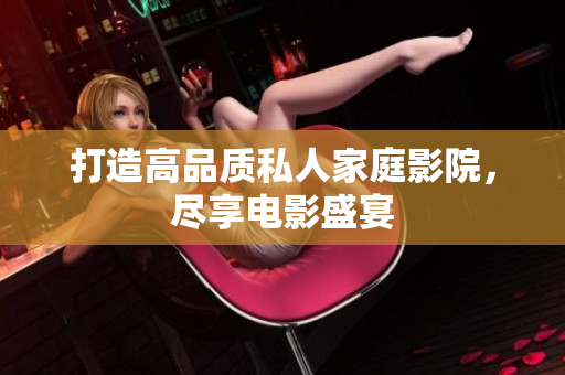 打造高品质私人家庭影院，尽享电影盛宴