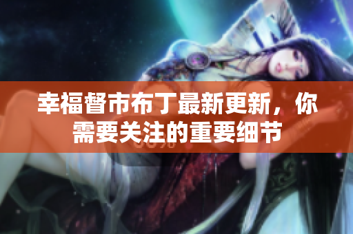 幸福督市布丁最新更新，你需要关注的重要细节