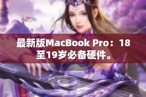 最新版MacBook Pro：18至19岁必备硬件。