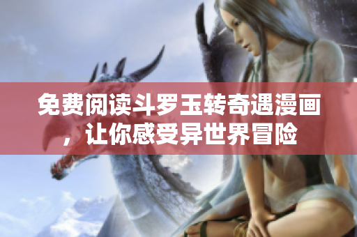 免费阅读斗罗玉转奇遇漫画，让你感受异世界冒险