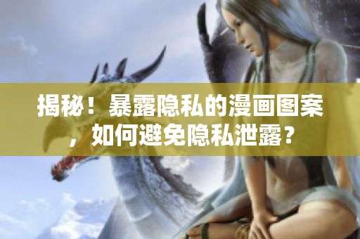 揭秘！暴露隐私的漫画图案，如何避免隐私泄露？