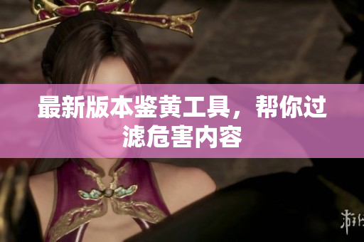 最新版本鉴黄工具，帮你过滤危害内容