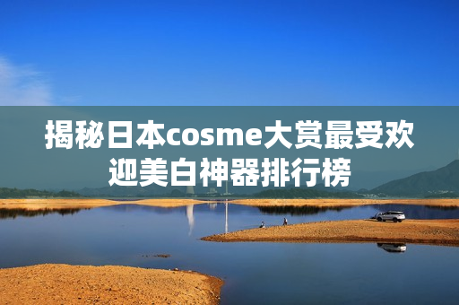 揭秘日本cosme大赏最受欢迎美白神器排行榜