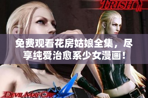 免费观看花房姑娘全集，尽享纯爱治愈系少女漫画！