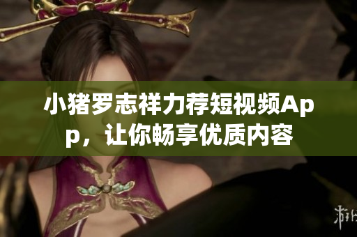 小猪罗志祥力荐短视频App，让你畅享优质内容
