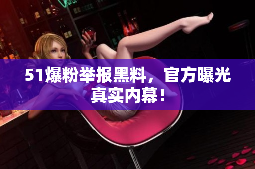 51爆粉举报黑料，官方曝光真实内幕！
