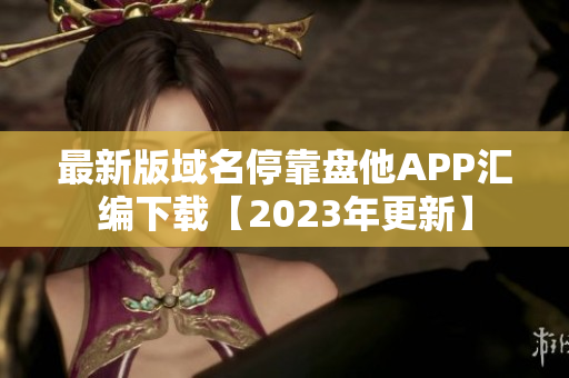最新版域名停靠盘他APP汇编下载【2023年更新】