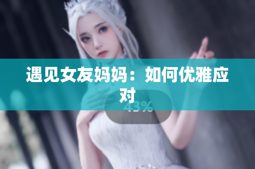 遇见女友妈妈：如何优雅应对