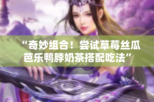 “奇妙组合！尝试草莓丝瓜芭乐鸭脖奶茶搭配吃法”