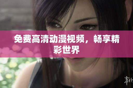 免费高清动漫视频，畅享精彩世界