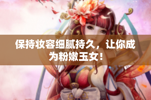保持妆容细腻持久，让你成为粉嫩玉女！