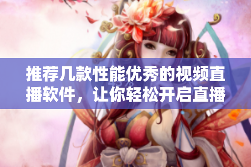 推荐几款性能优秀的视频直播软件，让你轻松开启直播之旅