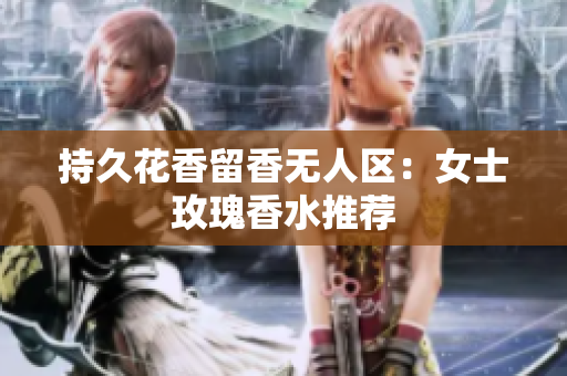 持久花香留香无人区：女士玫瑰香水推荐