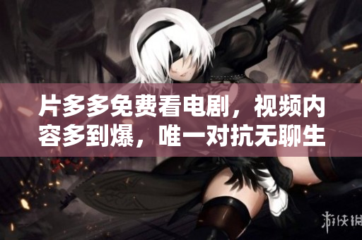 片多多免费看电剧，视频内容多到爆，唯一对抗无聊生活的神器
