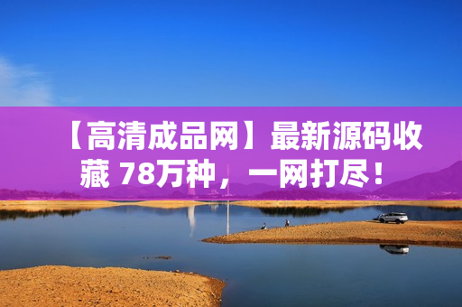 【高清成品网】最新源码收藏 78万种，一网打尽！