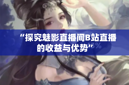 “探究魅影直播间B站直播的收益与优势”